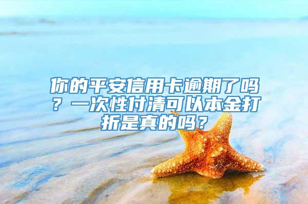 你的平安信用卡逾期了吗？一次性付清可以本金打折是真的吗？