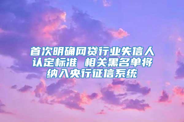 首次明确网贷行业失信人认定标准 相关黑名单将纳入央行征信系统