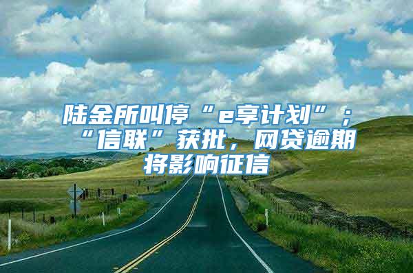 陆金所叫停“e享计划”；“信联”获批，网贷逾期将影响征信