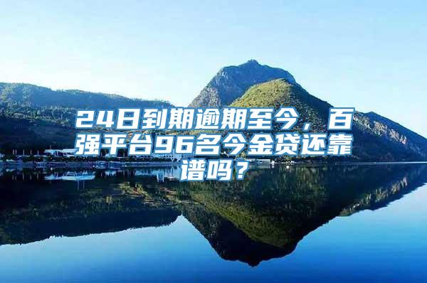 24日到期逾期至今，百强平台96名今金贷还靠谱吗？