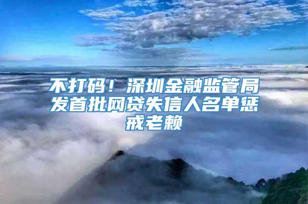 不打码！深圳金融监管局发首批网贷失信人名单惩戒老赖