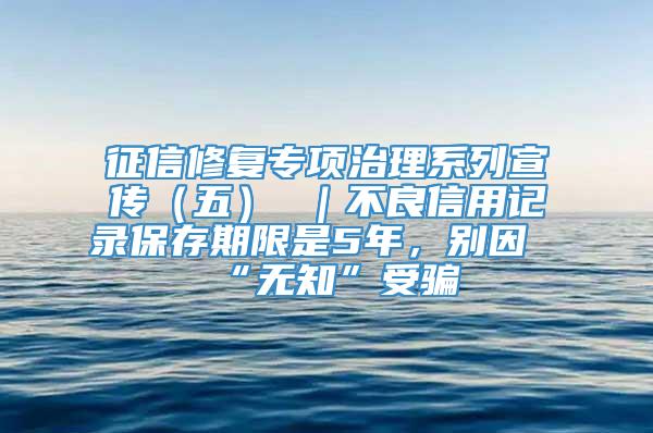 征信修复专项治理系列宣传（五） ｜不良信用记录保存期限是5年，别因“无知”受骗