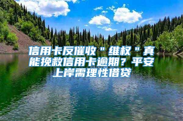 信用卡反催收＂维权＂真能挽救信用卡逾期？平安上岸需理性借贷