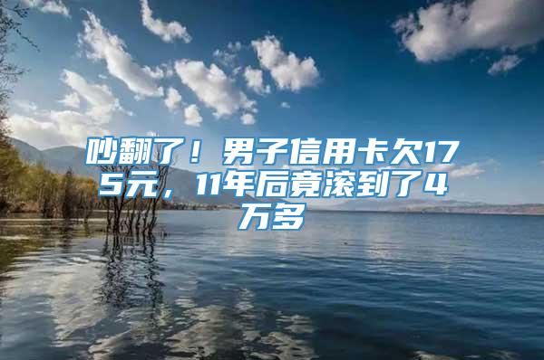 吵翻了！男子信用卡欠175元，11年后竟滚到了4万多