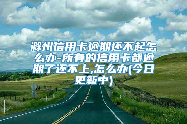 滁州信用卡逾期还不起怎么办-所有的信用卡都逾期了还不上,怎么办(今日更新中)