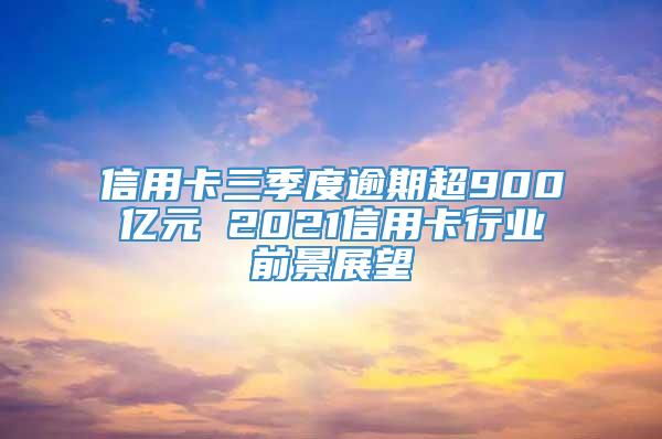 信用卡三季度逾期超900亿元 2021信用卡行业前景展望