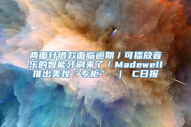 两面针借款面临逾期／可播放音乐的智能牙刷来了／Madewell推出美妆“专柜” ｜ C日报