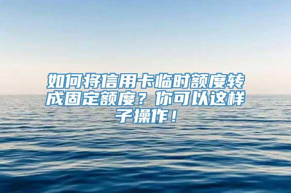 如何将信用卡临时额度转成固定额度？你可以这样子操作！