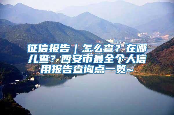 征信报告｜怎么查？在哪儿查？西安市最全个人信用报告查询点一览~