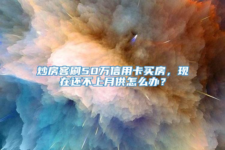 炒房客刷50万信用卡买房，现在还不上月供怎么办？