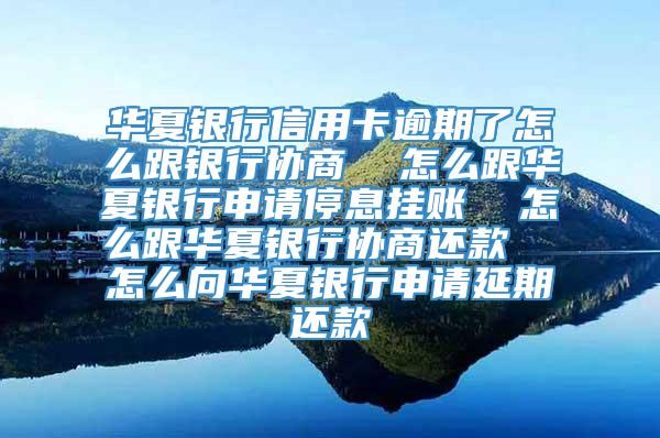 华夏银行信用卡逾期了怎么跟银行协商  怎么跟华夏银行申请停息挂账  怎么跟华夏银行协商还款  怎么向华夏银行申请延期还款