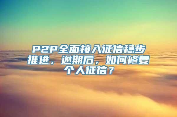 P2P全面接入征信稳步推进，逾期后，如何修复个人征信？