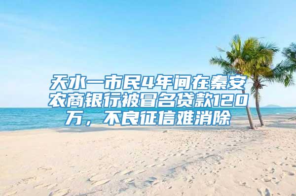 天水一市民4年间在秦安农商银行被冒名贷款120万，不良征信难消除