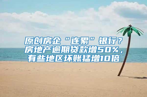 原创房企“连累”银行？房地产逾期贷款增50%，有些地区坏账猛增10倍