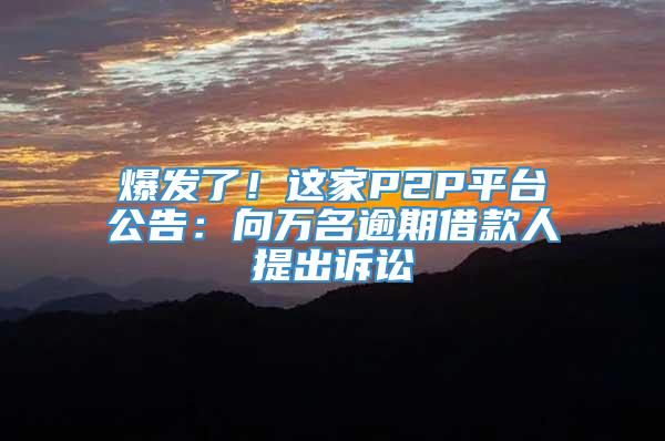 爆发了！这家P2P平台公告：向万名逾期借款人提出诉讼