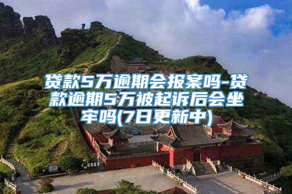 贷款5万逾期会报案吗-贷款逾期5万被起诉后会坐牢吗(7日更新中)