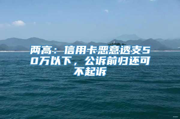 两高：信用卡恶意透支50万以下，公诉前归还可不起诉