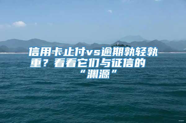 信用卡止付vs逾期孰轻孰重？看看它们与征信的“渊源”