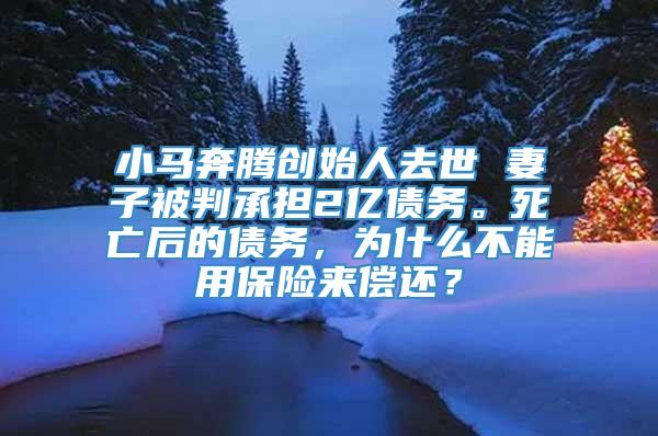 小马奔腾创始人去世 妻子被判承担2亿债务。死亡后的债务，为什么不能用保险来偿还？