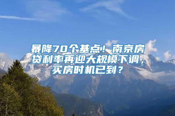 暴降70个基点！南京房贷利率再迎大规模下调，买房时机已到？