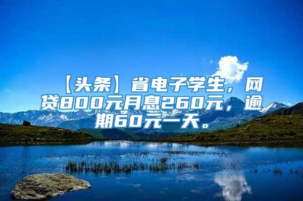 【头条】省电子学生，网贷800元月息260元，逾期60元一天。