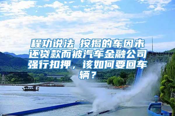 程功说法┃按揭的车因未还贷款而被汽车金融公司强行扣押，该如何要回车辆？