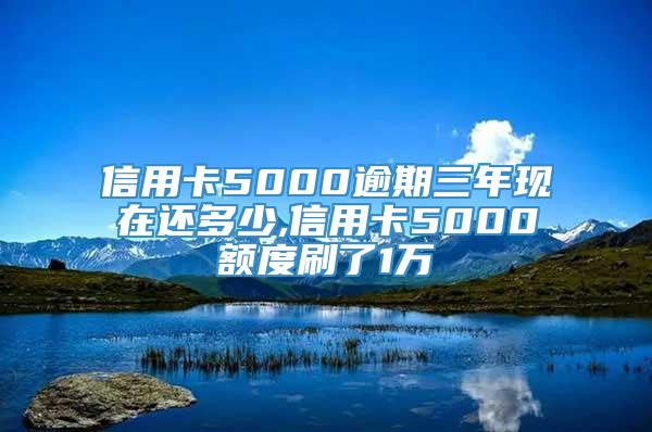 信用卡5000逾期三年现在还多少,信用卡5000额度刷了1万