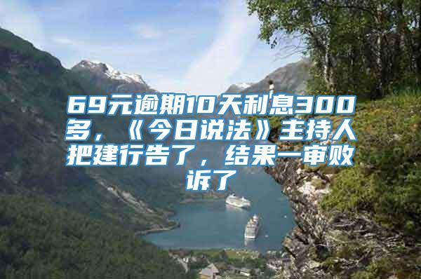 69元逾期10天利息300多，《今日说法》主持人把建行告了，结果一审败诉了