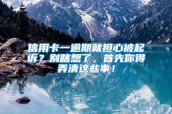 信用卡一逾期就担心被起诉？别瞎想了，首先你得弄清这些事！