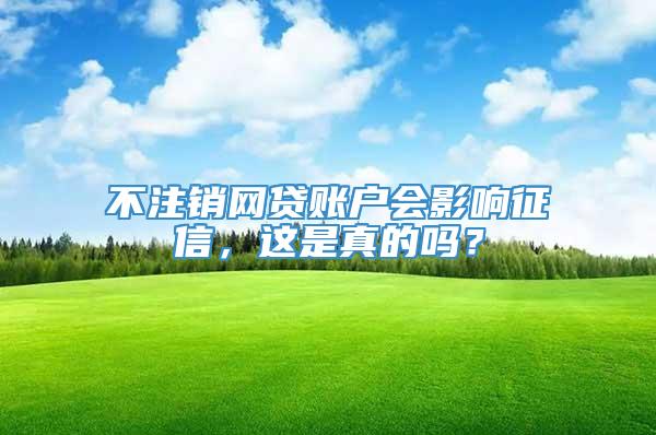 不注销网贷账户会影响征信，这是真的吗？