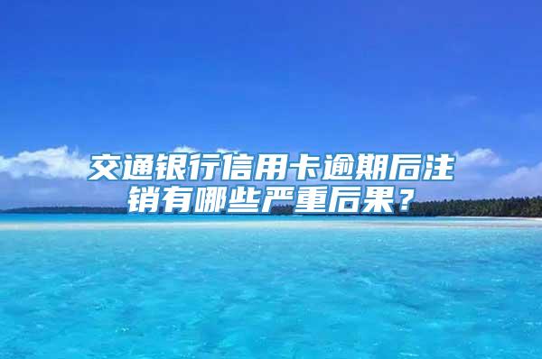 交通银行信用卡逾期后注销有哪些严重后果？