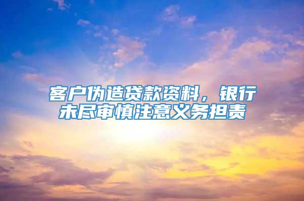 客户伪造贷款资料，银行未尽审慎注意义务担责