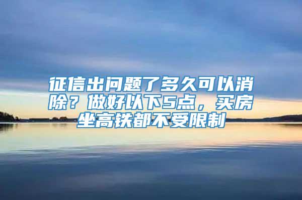 征信出问题了多久可以消除？做好以下5点，买房坐高铁都不受限制