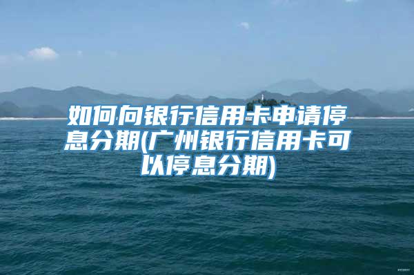 如何向银行信用卡申请停息分期(广州银行信用卡可以停息分期)