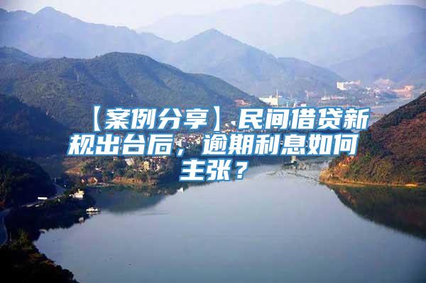 【案例分享】民间借贷新规出台后，逾期利息如何主张？