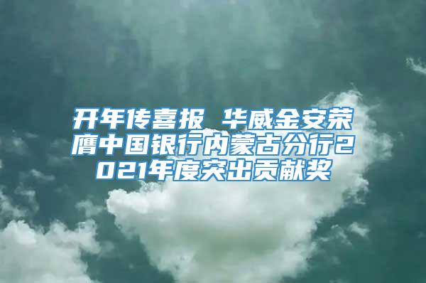 开年传喜报 华威金安荣膺中国银行内蒙古分行2021年度突出贡献奖