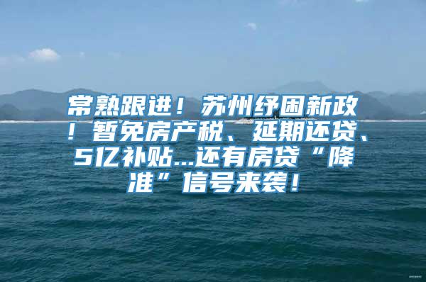 常熟跟进！苏州纾困新政！暂免房产税、延期还贷、5亿补贴...还有房贷“降准”信号来袭！