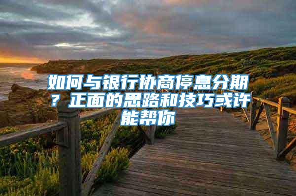 如何与银行协商停息分期？正面的思路和技巧或许能帮你