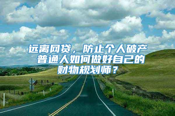 远离网贷，防止个人破产 普通人如何做好自己的财物规划师？