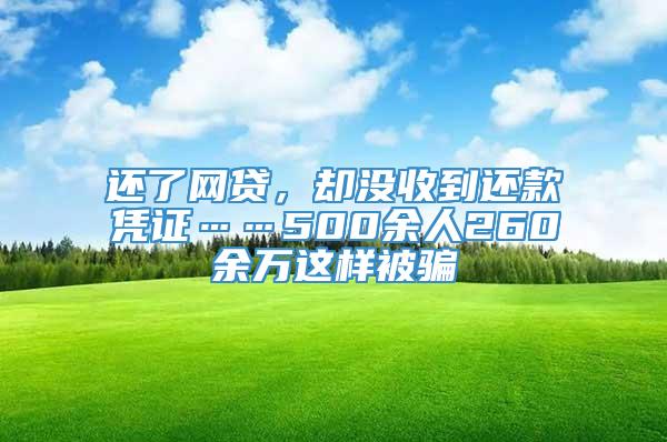 还了网贷，却没收到还款凭证……500余人260余万这样被骗