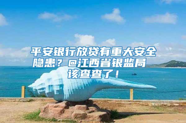 平安银行放贷有重大安全隐患？@江西省银监局 该查查了！