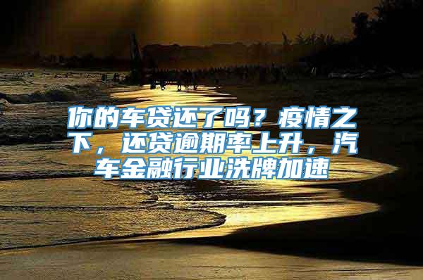 你的车贷还了吗？疫情之下，还贷逾期率上升，汽车金融行业洗牌加速