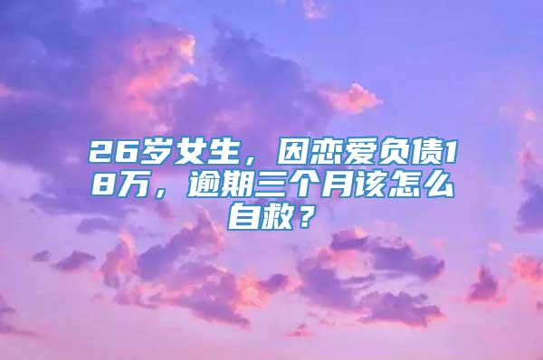 26岁女生，因恋爱负债18万，逾期三个月该怎么自救？