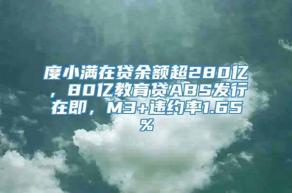 度小满在贷余额超280亿，80亿教育贷ABS发行在即，M3+违约率1.65%