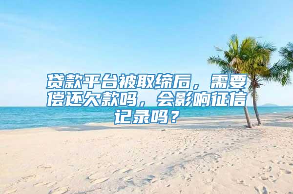 贷款平台被取缔后，需要偿还欠款吗，会影响征信记录吗？