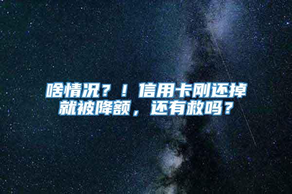 啥情况？！信用卡刚还掉就被降额，还有救吗？