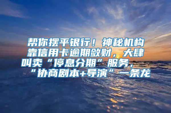 帮你摆平银行！神秘机构靠信用卡逾期敛财，大肆叫卖“停息分期”服务，“协商剧本+导演”一条龙