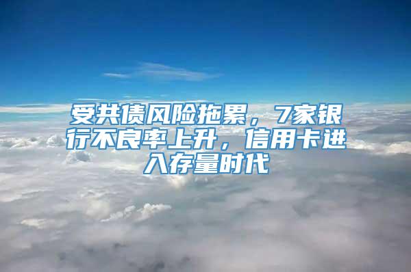 受共债风险拖累，7家银行不良率上升，信用卡进入存量时代