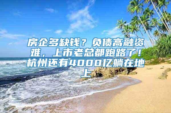 房企多缺钱？负债高融资难，上市老总都跑路了！杭州还有4000亿躺在地上