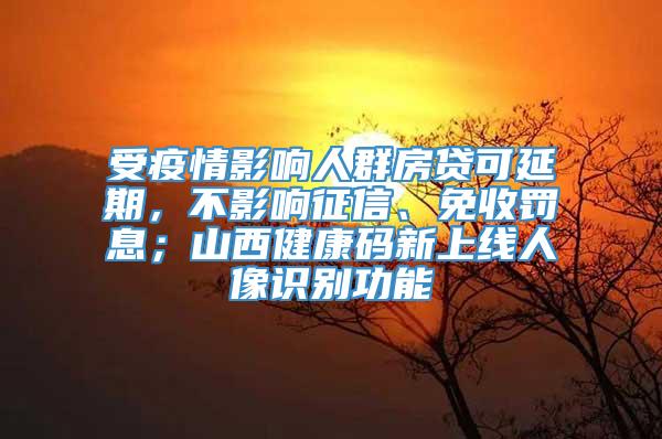 受疫情影响人群房贷可延期，不影响征信、免收罚息；山西健康码新上线人像识别功能